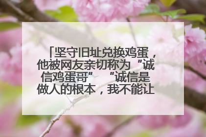 坚守旧址兑换鸡蛋，他被网友亲切称为“诚信鸡蛋哥” “诚信是做人的根本，我不能让人戳脊梁骨”
