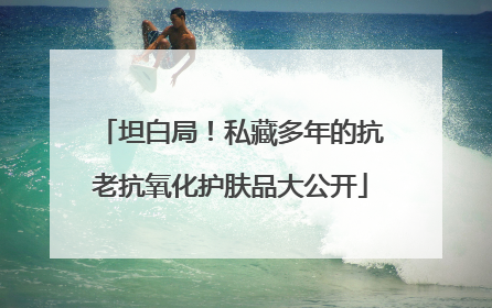 坦白局！私藏多年的抗老抗氧化护肤品大公开