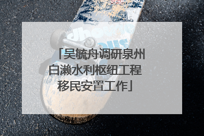 吴毓舟调研泉州白濑水利枢纽工程移民安置工作
