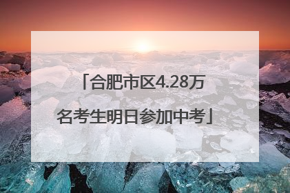 合肥市区4.28万名考生明日参加中考