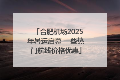合肥机场2025年暑运启幕 一些热门航线价格优惠