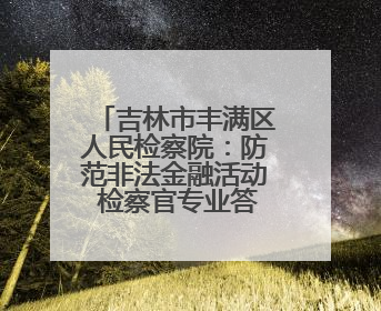 吉林市丰满区人民检察院：防范非法金融活动 检察官专业答疑解惑来啦