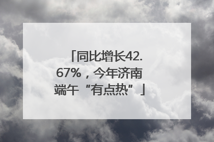 同比增长42.67%，今年济南端午“有点热”