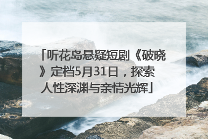 听花岛悬疑短剧《破晓》定档5月31日，探索人性深渊与亲情光辉