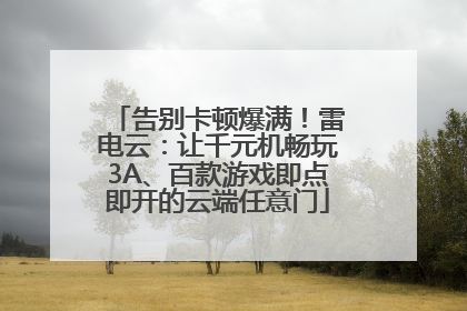 告别卡顿爆满！雷电云：让千元机畅玩3A、百款游戏即点即开的云端任意门