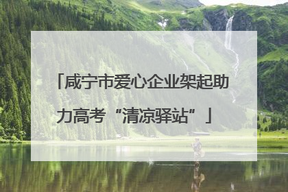 咸宁市爱心企业架起助力高考“清凉驿站”