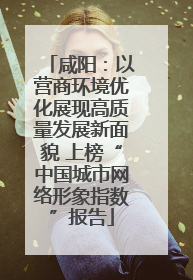 咸阳：以营商环境优化展现高质量发展新面貌 上榜“中国城市网络形象指数”报告