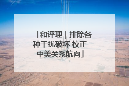 和评理｜排除各种干扰破坏 校正中美关系航向