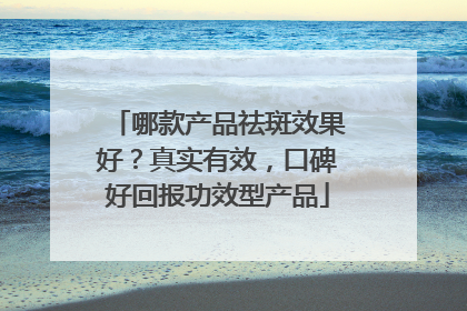 哪款产品祛斑效果好？真实有效，口碑好回报功效型产品