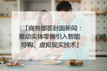 商务部答封面新闻：推动实体零售引入智能导购、虚拟现实技术