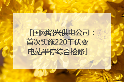 国网绍兴供电公司：首次实施220千伏变电站半停综合检修