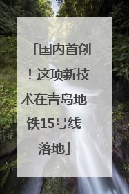 国内首创！这项新技术在青岛地铁15号线落地