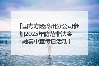 国寿寿险漳州分公司参加2025年防范非法金融集中宣传日活动