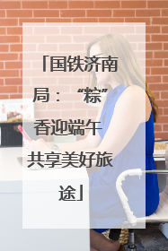 国铁济南局：“粽”香迎端午 共享美好旅途
