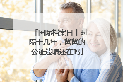 国际档案日丨时隔十几年，爸爸的公证遗嘱还在吗