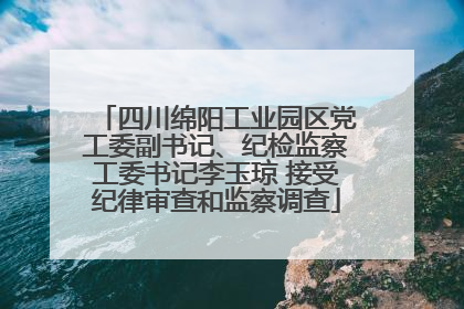 四川绵阳工业园区党工委副书记、纪检监察工委书记李玉琼 接受纪律审查和监察调查
