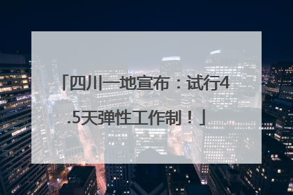 四川一地宣布：试行4.5天弹性工作制！