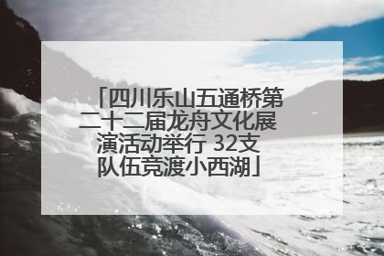 四川乐山五通桥第二十二届龙舟文化展演活动举行 32支队伍竞渡小西湖