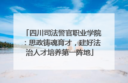 四川司法警官职业学院：思政铸魂育才，建好法治人才培养第一阵地