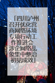 四川泸州召开优化营商网络环境专项行动工作推进会 涉企网络乱象集中整治初见成效