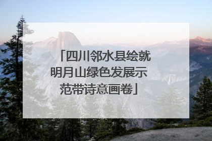 四川邻水县绘就明月山绿色发展示范带诗意画卷