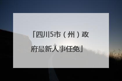 四川5市（州）政府最新人事任免