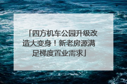 四方机车公园升级改造大变身！新老房源满足梯度置业需求