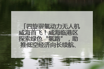 四旋翼氢动力无人机威海首飞！威海临港区探索绿色“氢路”，助推低空经济向长续航、大载重“进化”