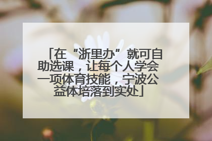 在“浙里办”就可自助选课，让每个人学会一项体育技能，宁波公益体培落到实处