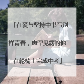 在爱与坚持中书写别样青春，患罕见病的他在轮椅上完成中考