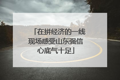 在拼经济的一线现场感受山东强信心底气十足