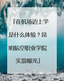 在机场边上学是什么体验？昆明航空职业学院实景曝光