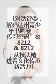 对话评委：解码达州青少年书画赛 “传习密码”& 8212;& 8212; 从技法精进看文化传承新活力