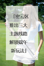 密云区推出三大主题线路解锁端午新玩法