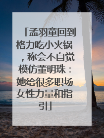 孟羽童回到格力吃小火锅，称会不自觉模仿董明珠：她给很多职场女性力量和指引