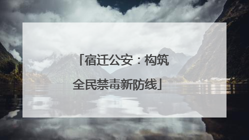 宿迁公安：构筑全民禁毒新防线