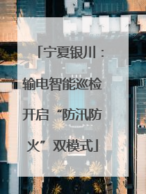 宁夏银川：输电智能巡检开启“防汛防火”双模式