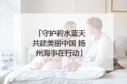 守护碧水蓝天 共建美丽中国 扬州海事在行动