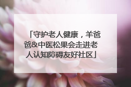 守护老人健康，羊爸爸&中医松果会走进老人认知障碍友好社区