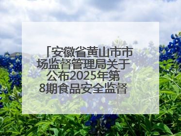 安徽省黄山市市场监督管理局关于公布2025年第8期食品安全监督抽检信息的通告