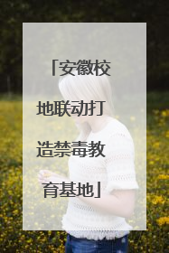 安徽校地联动打造禁毒教育基地