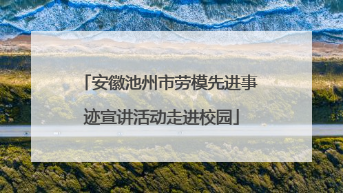 安徽池州市劳模先进事迹宣讲活动走进校园