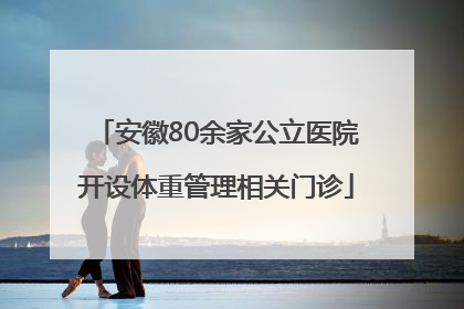 安徽80余家公立医院开设体重管理相关门诊