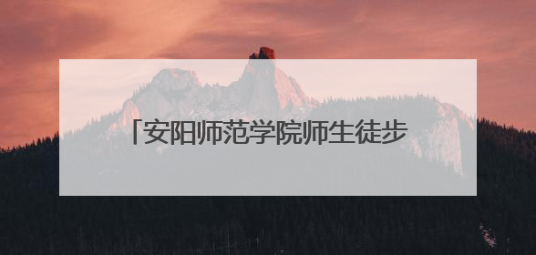 安阳师范学院师生徒步24公里重走红旗渠