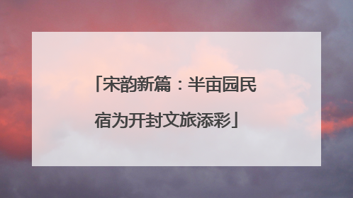 宋韵新篇：半亩园民宿为开封文旅添彩
