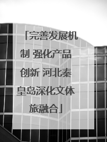 完善发展机制 强化产品创新 河北秦皇岛深化文体旅融合