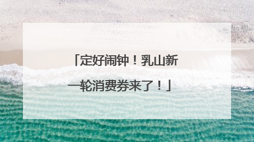 定好闹钟！乳山新一轮消费券来了！