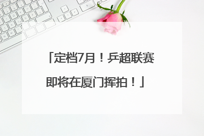 定档7月！乒超联赛即将在厦门挥拍！