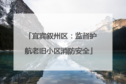 宜宾叙州区：监督护航老旧小区消防安全