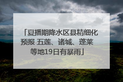 夏播期降水区县精细化预报 五莲、诸城、蓬莱等地19日有暴雨